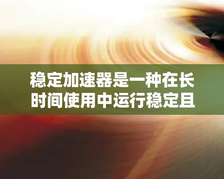 稳定加速器是一种在长时间使用中运行稳定且性能良好的加速器，旨在为车辆提供可靠和耐用的加速性能。以下是关于稳定加速器的详细总结