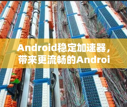 Android稳定加速器，带来更流畅的Android体验