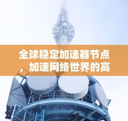 全球稳定加速器节点,加速网络世界的高效运转 全球稳定加速器节点,加速网络世界的高效运转