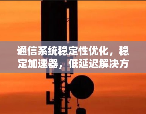 通信系统稳定性优化，稳定加速器，低延迟解决方案