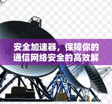 安全加速器,保障你的通信网络安全的高效解决方案 安全加速器,保障你的通信网络安全的高效解决方案