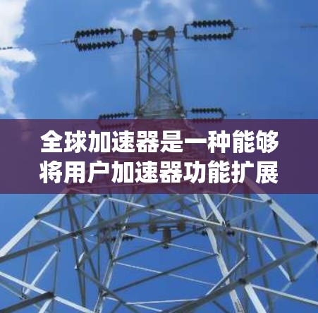 全球加速器是一种能够将用户加速器功能扩展到全球范围内的系统或工具。它们通过多设备、多平台、跨地域、跨平台等多种功能,满足用户在不同国家或地区的加速需求。以下是关于全球加速器的详细介绍 全球加速器是一种能够将用户加速器功能扩展到全球范围内的系统或工具。它们通过多设备、多平台、跨地域、跨平台等多种功能,满足用户在不同国家或地区的加速需求。以下是关于全球加速器的详细介绍