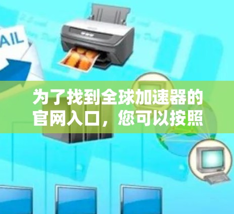 为了找到全球加速器的官网入口,您可以按照以下步骤进行 为了找到全球加速器的官网入口,您可以按照以下步骤进行