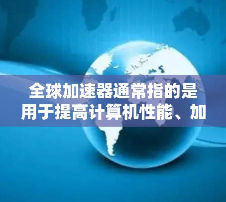 全球加速器通常指的是用于提高计算机性能、加速软件运行的加速器。以下是一些全球加速器的最新版本和常用加速器推荐 全球加速器通常指的是用于提高计算机性能、加速软件运行的加速器。以下是一些全球加速器的最新版本和常用加速器推荐