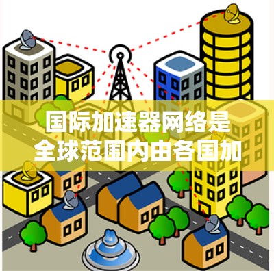 国际加速器网络是全球范围内由各国加速器中心组成的大型网络,致力于加速器的建设和维护,促进技术交流与国际合作,推动加速器技术的发展。以下是对该网络的详细介绍 国际加速器网络是全球范围内由各国加速器中心组成的大型网络,致力于加速器的建设和维护,促进技术交流与国际合作,推动加速器技术的发展。以下是对该网络的详细介绍
