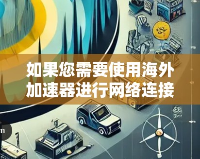如果您需要使用海外加速器进行网络连接，以下是一些主要的海外加速器的官网链接和简要介绍