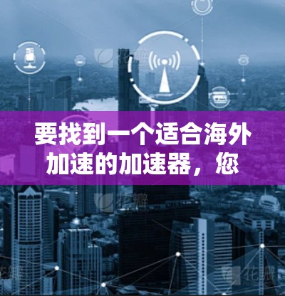 要找到一个适合海外加速的加速器，您可以按照以下步骤操作