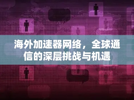 海外加速器网络,全球通信的深层挑战与机遇 海外加速器网络,全球通信的深层挑战与机遇
