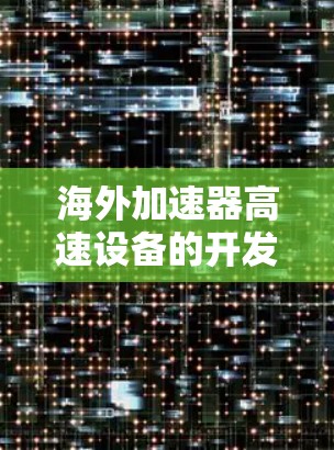 海外加速器高速设备的开发和应用越来越普遍，尤其是随着科技的进步，高速运动和高精度技术的应用场景逐渐扩展到全球各地。以下是一些可能的海外加速器高速设备及其特点