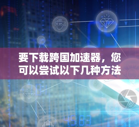 要下载跨国加速器，您可以尝试以下几种方法