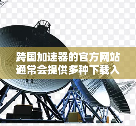 跨国加速器的官方网站通常会提供多种下载入口和资源支持,以满足不同用户的需求。以下是一些常见的跨国加速器的官方网站和下载入口 跨国加速器的官方网站通常会提供多种下载入口和资源支持,以满足不同用户的需求。以下是一些常见的跨国加速器的官方网站和下载入口