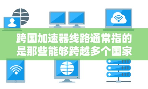 跨国加速器线路通常指的是那些能够跨越多个国家或地区的交通工具，如高速铁路、航空列车或交通航空器，这些交通工具需要满足一系列的安全性和性能要求。以下是一些主要的跨国加速器线路及其技术特点