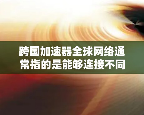 跨国加速器全球网络通常指的是能够连接不同国家或地区的网络加速器的网络架构或服务。这可能涉及到以下几点内容