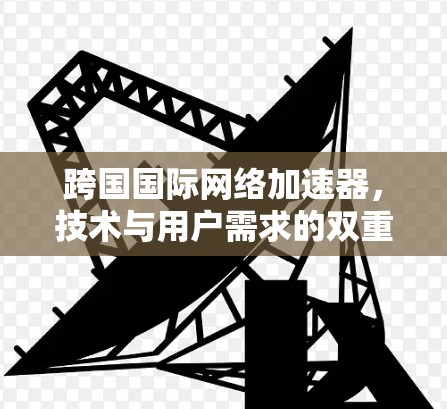 跨国国际网络加速器，技术与用户需求的双重挑战