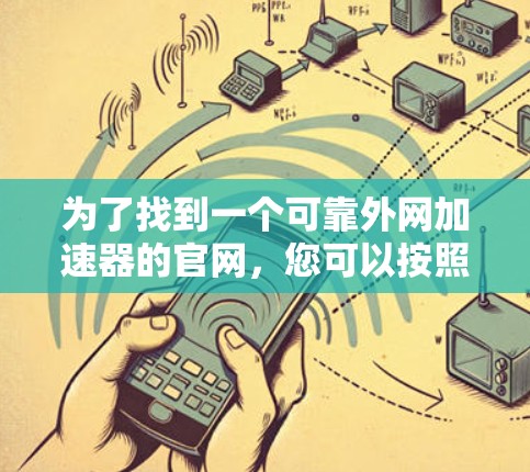 为了找到一个可靠外网加速器的官网,您可以按照以下步骤进行 为了找到一个可靠外网加速器的官网,您可以按照以下步骤进行