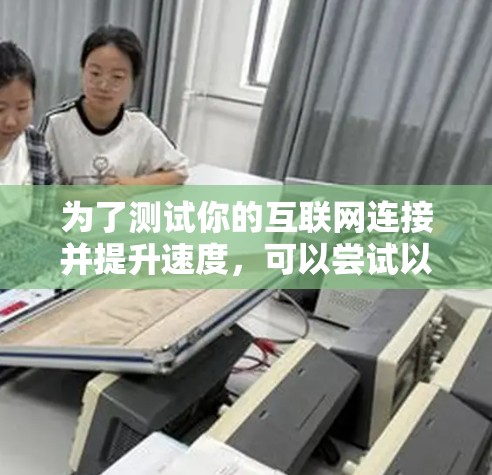 为了测试你的互联网连接并提升速度，可以尝试以下步骤