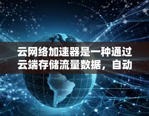 云网络加速器是一种通过云端存储流量数据，自动优化和调整网络设置的工具，旨在提升网络性能和用户效率。以下是其主要特点和优势的总结