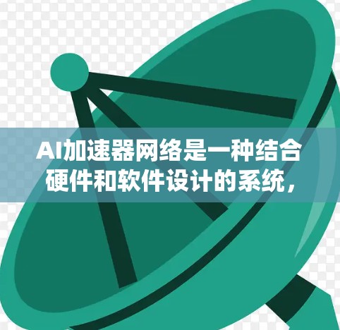 AI加速器网络是一种结合硬件和软件设计的系统，旨在加速AI模型的运行。以下是对AI加速器网络的详细介绍