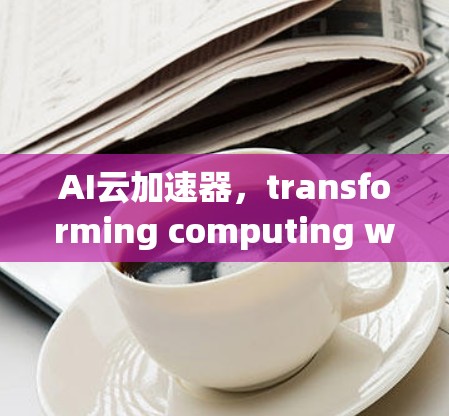 AI云加速器，transforming computing with artificial intelligence