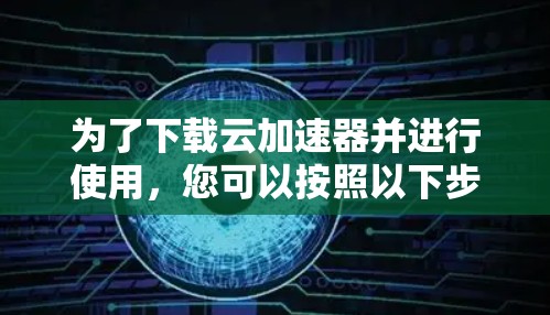 为了下载云加速器并进行使用,您可以按照以下步骤进行 为了下载云加速器并进行使用,您可以按照以下步骤进行