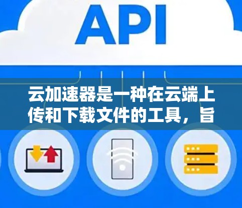 云加速器是一种在云端上传和下载文件的工具，旨在提升用户体验，使文件下载或上传更快。以下是关于云加速器的详细信息