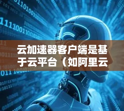云加速器客户端是基于云平台(如阿里云、腾讯云、华为云)提供的加速工具,主要用于快速下载文件和视频。以下是关于云加速器客户端的详细分析 云加速器客户端是基于云平台(如阿里云、腾讯云、华为云)提供的加速工具,主要用于快速下载文件和视频。以下是关于云加速器客户端的详细分析