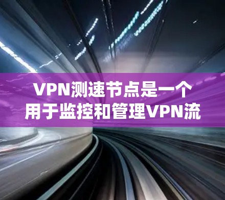 VPN测速节点是一个用于监控和管理VPN流量的系统。以下是一些关键步骤和考虑因素