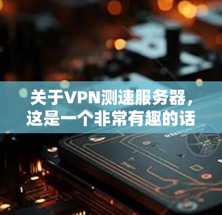 关于VPN测速服务器，这是一个非常有趣的话题。首先，我需要了解什么是VPN测速服务器。VPN是通过加密技术将你的流量隐藏起来，不让别人看到，但有时候服务器可能会检测到你的流量，从而限制使用