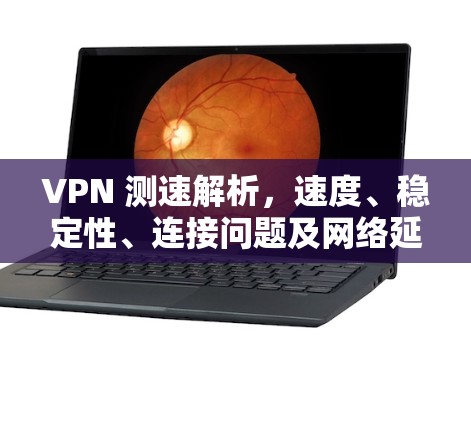 VPN 测速解析,速度、稳定性、连接问题及网络延迟 VPN 测速解析,速度、稳定性、连接问题及网络延迟