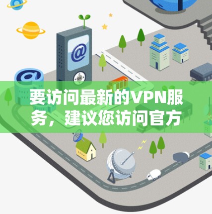 要访问最新的VPN服务，建议您访问官方网站或使用第三方VPN服务，确保使用安全可靠的渠道。以下是一些常见的VPN网站和方法