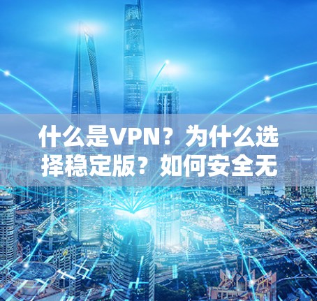 什么是VPN?为什么选择稳定版?如何安全无忧下载VPN? 什么是VPN?为什么选择稳定版?如何安全无忧下载VPN?