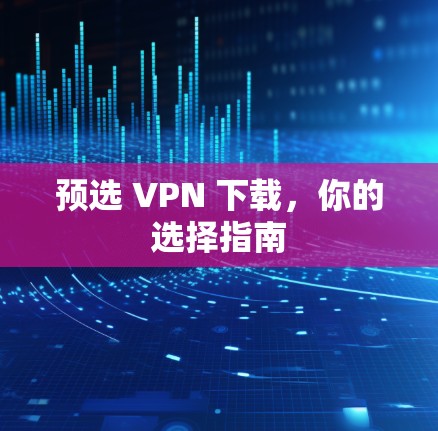 预选 VPN 下载，你的选择指南