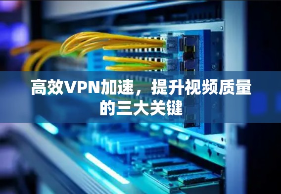 高效VPN加速,提升视频质量的三大关键 高效VPN加速,提升视频质量的三大关键