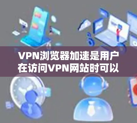 VPN浏览器加速是用户在访问VPN网站时可以采取的手段,主要通过提升浏览器的性能来优化速度和用户体验。以下是一些具体的步骤和建议 VPN浏览器加速是用户在访问VPN网站时可以采取的手段,主要通过提升浏览器的性能来优化速度和用户体验。以下是一些具体的步骤和建议