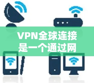 VPN全球连接是一个通过网络模拟真实网络环境来提供在线服务的网络技术。以下是关于VPN全球连接的详细说明 VPN全球连接是一个通过网络模拟真实网络环境来提供在线服务的网络技术。以下是关于VPN全球连接的详细说明