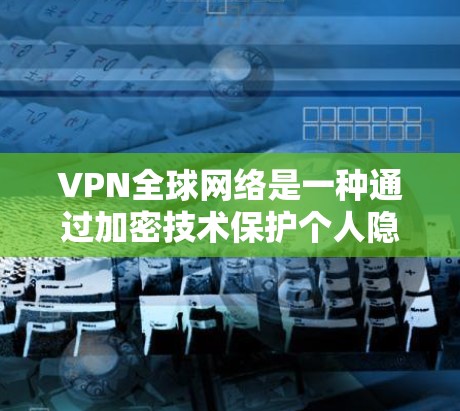 VPN全球网络是一种通过加密技术保护个人隐私和安全的网络服务，广泛应用于旅行、商务和敏感内容访问等领域。以下是对VPN全球网络的详细分析和总结