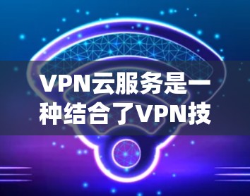 VPN云服务是一种结合了VPN技术和云端云服务的系统，用户可以在本地管理网络，同时在云端存储和访问资源。以下是对VPN云服务的详细分析和建议
