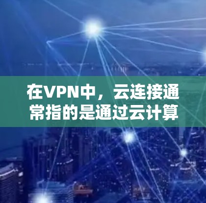 在VPN中，云连接通常指的是通过云计算服务来实现VPN功能的体现。云连接允许用户在云端存储和管理相关的VPN设备，如VPN服务器、防火墙等，从而减少对本地设备的物理连接需求，提升网络的灵活性和安全性