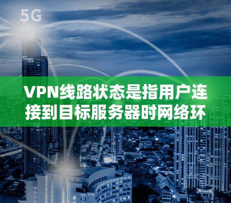 VPN线路状态是指用户连接到目标服务器时网络环境的状况。以下是对 VPN 线路状态的详细介绍