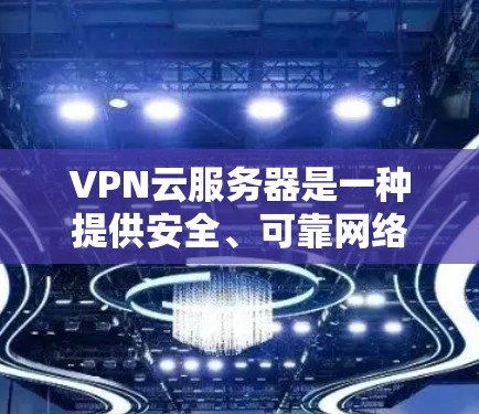 VPN云服务器是一种提供安全、可靠网络连接的工具，适用于在线游戏、视频通话和远程办公等场景。以下是详细的步骤和信息