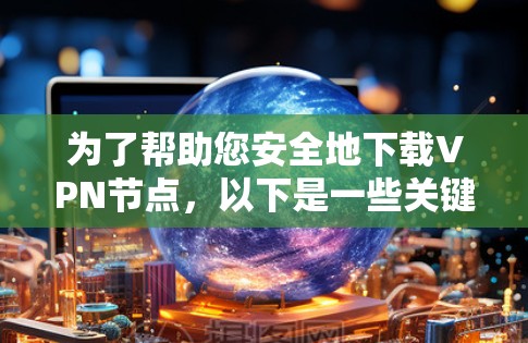 为了帮助您安全地下载VPN节点，以下是一些关键步骤和注意事项