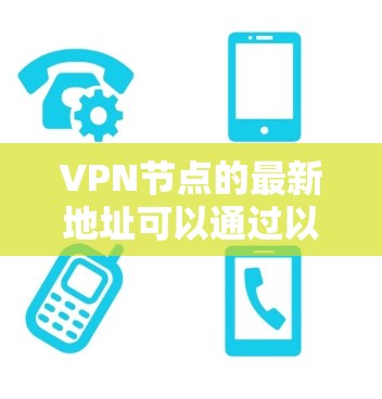 VPN节点的最新地址可以通过以下步骤访问