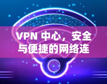 VPN 中心，安全与便捷的网络连接