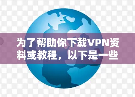 为了帮助你下载VPN资料或教程，以下是一些步骤和建议