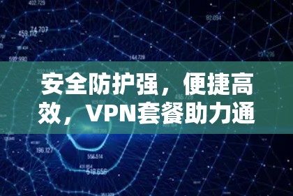 安全防护强，便捷高效，VPN套餐助力通信安全
