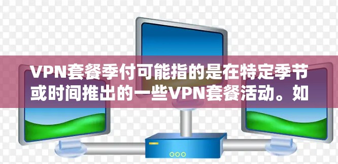 VPN套餐季付可能指的是在特定季节或时间推出的一些VPN套餐活动。如果你是出于寻找优惠或了解套餐信息的目的,以下是一些可能的解决方案 VPN套餐季付可能指的是在特定季节或时间推出的一些VPN套餐活动。如果你是出于寻找优惠或了解套餐信息的目的,以下是一些可能的解决方案