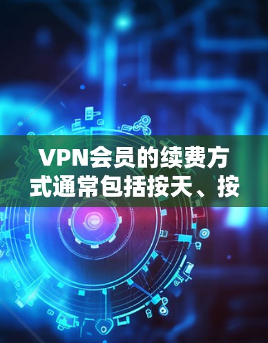 VPN会员的续费方式通常包括按天、按小时和按月份的续费。以下是这些续费方式的详细说明
