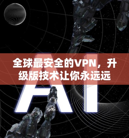 全球最安全的VPN,升级版技术让你永远远离网络截屏 全球最安全的VPN,升级版技术让你永远远离网络截屏