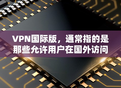 VPN国际版，通常指的是那些允许用户在国外访问国际服务器的VPN服务。这些服务类似于国内的VPN，但通常使用的是国际服务器，如美国、欧洲、亚洲等国家的服务器