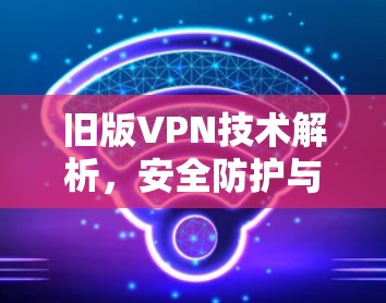 旧版VPN技术解析，安全防护与用户体验